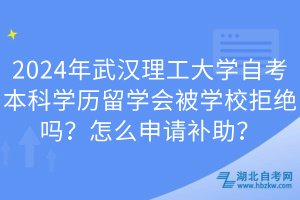 2024年武漢理工大學(xué)自考本科學(xué)歷留學(xué)會(huì)被學(xué)校拒絕嗎？怎么申請(qǐng)補(bǔ)助？