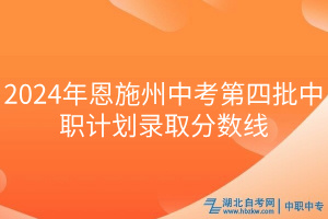 2024年恩施州中考第四批中職計劃錄取分數(shù)線