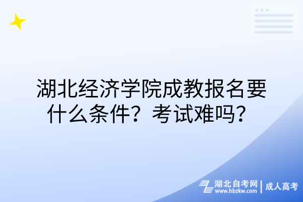 湖北經(jīng)濟(jì)學(xué)院成教報(bào)名要什么條件？考試難嗎？