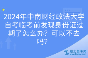 2024年中南財經(jīng)政法大學自考臨考前發(fā)現(xiàn)身份證過期了怎么辦？可以不去嗎？