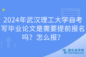 2024年武漢理工大學(xué)自考寫畢業(yè)論文是需要提前報名嗎？怎么報？