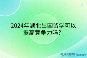 2024年湖北出國留學可以提高競爭力嗎？