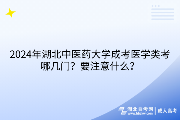 2024年湖北中醫(yī)藥大學成考醫(yī)學類考哪幾門？要注意什么？