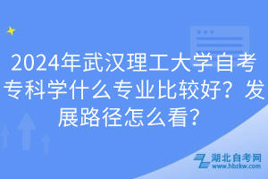 2024年武漢理工大學(xué)自考專科學(xué)什么專業(yè)比較好？發(fā)展路徑怎么看？