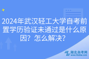2024年武漢輕工大學(xué)自考前置學(xué)歷驗證未通過是什么原因？怎么解決？
