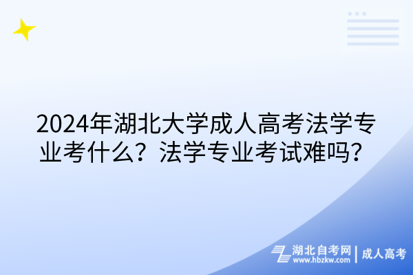 2024年湖北大學(xué)成人高考法學(xué)專業(yè)考什么？法學(xué)專業(yè)考試難嗎？