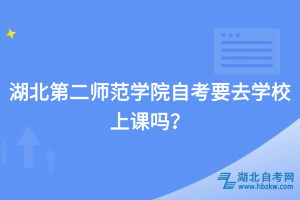 湖北第二師范學院自考要去學校上課嗎？