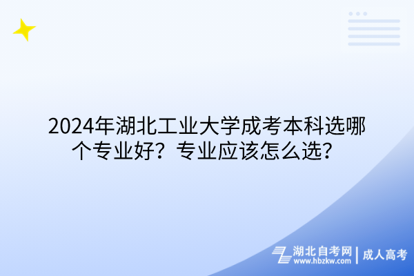 2024年湖北工業(yè)大學(xué)成考本科選哪個(gè)專業(yè)好？專業(yè)應(yīng)該怎么選？