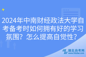 2024年中南財經(jīng)政法大學(xué)自考備考時如何擁有好的學(xué)習(xí)氛圍？怎么提高自覺性？