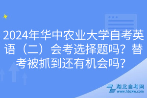 2024年華中農(nóng)業(yè)大學自考英語（二）會考選擇題嗎？替考被抓到還有機會嗎？