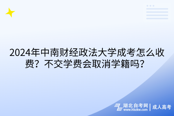 2024年中南財(cái)經(jīng)政法大學(xué)成考怎么收費(fèi)？不交學(xué)費(fèi)會(huì)取消學(xué)籍嗎？
