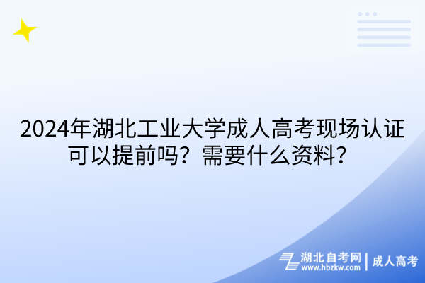 2024年湖北工業(yè)大學(xué)成人高考現(xiàn)場認(rèn)證可以提前嗎？需要什么資料？