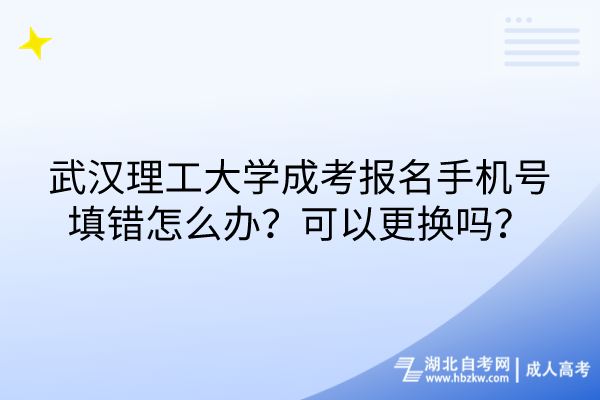 武漢理工大學(xué)成考報名手機(jī)號填錯怎么辦？可以更換嗎？
