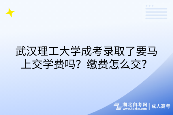 武漢理工大學成考錄取了要馬上交學費嗎？繳費怎么交？