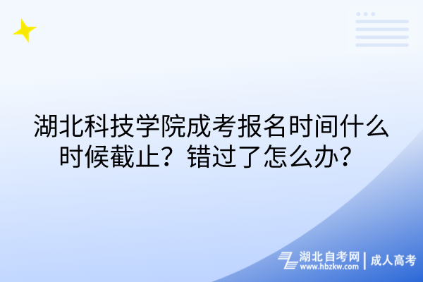湖北科技學院成考報名時間什么時候截止？錯過了怎么辦？