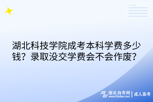 湖北科技學(xué)院成考本科學(xué)費(fèi)多少錢？錄取沒(méi)交學(xué)費(fèi)會(huì)不會(huì)作廢？