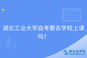 湖北工業(yè)大學自考要去學校上課嗎？