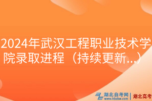2024年武漢工程職業(yè)技術(shù)學(xué)院錄取進程（持續(xù)更新.）