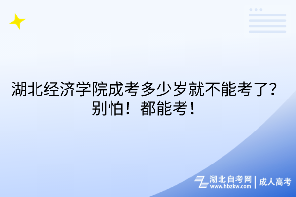 湖北經(jīng)濟(jì)學(xué)院成考多少歲就不能考了？別怕！都能考！