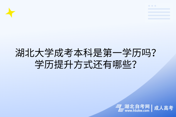 湖北大學(xué)成考本科是第一學(xué)歷嗎？學(xué)歷提升方式還有哪些？