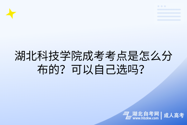 湖北科技學(xué)院成考考點(diǎn)是怎么分布的？可以自己選嗎？