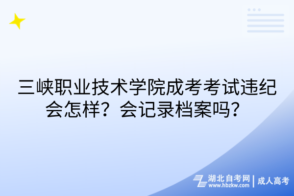 三峽職業(yè)技術(shù)學(xué)院成考考試違紀(jì)會(huì)怎樣？會(huì)記錄檔案嗎？