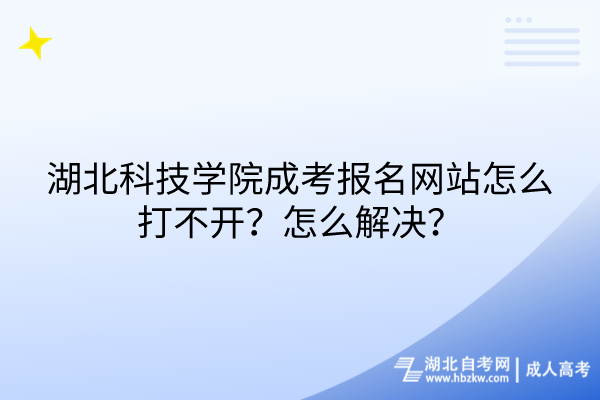 湖北科技學(xué)院成考報名網(wǎng)站怎么打不開？怎么解決？