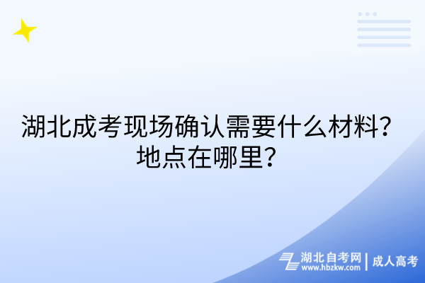 湖北成考現(xiàn)場確認需要什么材料？地點在哪里？