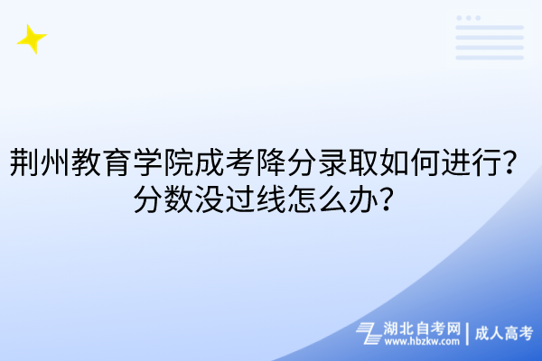 荊州教育學院成考降分錄取如何進行？分數(shù)沒過線怎么辦？
