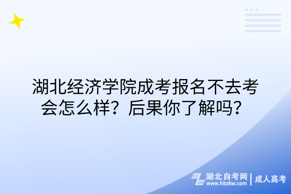 湖北經(jīng)濟(jì)學(xué)院成考報(bào)名不去考會(huì)怎么樣？后果你了解嗎？