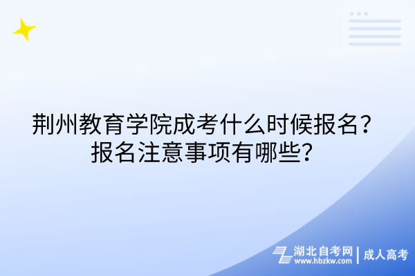 荊州教育學(xué)院成考什么時候報名？報名注意事項有哪些？