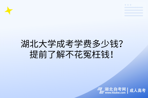 湖北大學(xué)成考學(xué)費(fèi)多少錢？提前了解不花冤枉錢！