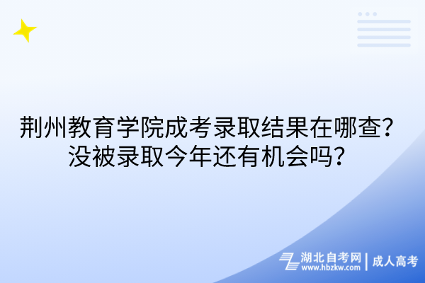 荊州教育學(xué)院成考錄取結(jié)果在哪查？沒被錄取今年還有機(jī)會嗎？