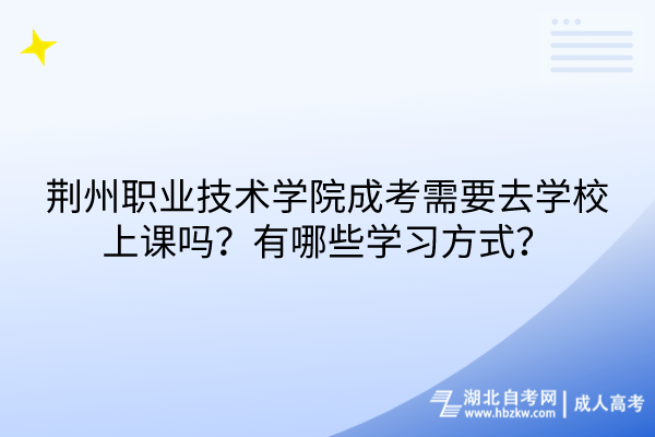 荊州職業(yè)技術(shù)學(xué)院成考需要去學(xué)校上課嗎？有哪些學(xué)習(xí)方式？