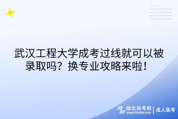 武漢工程大學成考過線就可以被錄取嗎？換專業(yè)攻略來啦！