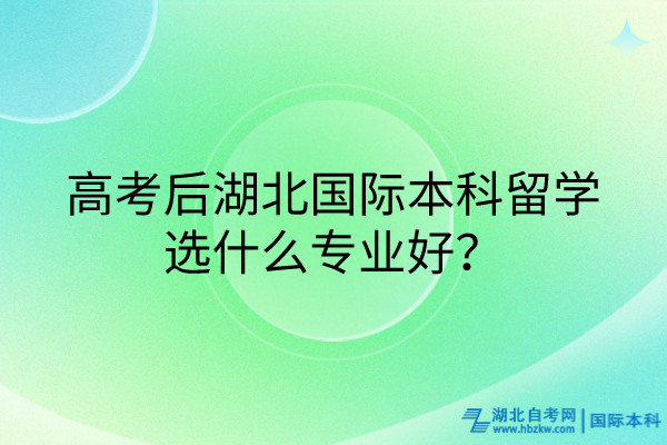 高考后湖北國(guó)際本科留學(xué)選什么專業(yè)好？