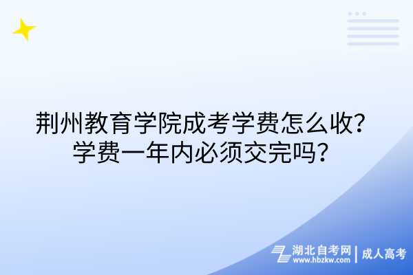 荊州教育學(xué)院成考學(xué)費怎么收？學(xué)費一年內(nèi)必須交完嗎？