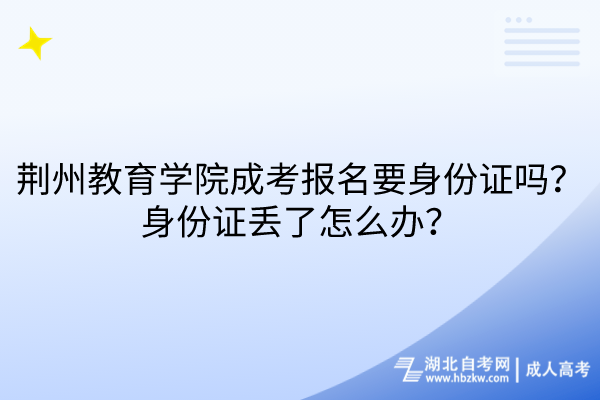 荊州教育學(xué)院成考報(bào)名要身份證嗎？身份證丟了怎么辦？
