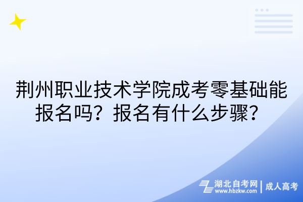 荊州職業(yè)技術(shù)學(xué)院成考零基礎(chǔ)能報(bào)名嗎？報(bào)名有什么步驟？