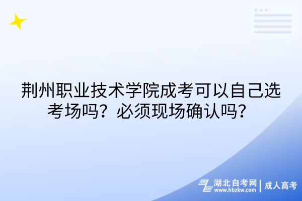 荊州職業(yè)技術(shù)學(xué)院成考可以自己選考場嗎？必須現(xiàn)場確認嗎？