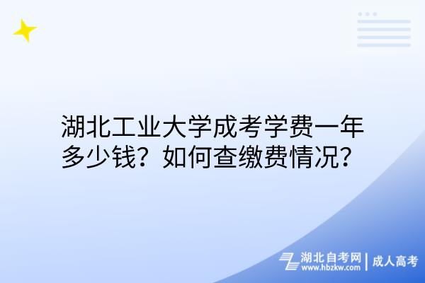 湖北工業(yè)大學(xué)成考學(xué)費(fèi)一年多少錢？如何查繳費(fèi)情況？