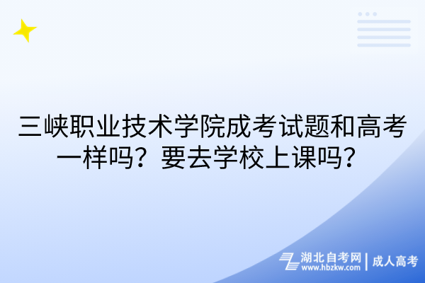 三峽職業(yè)技術(shù)學(xué)院成考試題和高考一樣嗎？要去學(xué)校上課嗎？