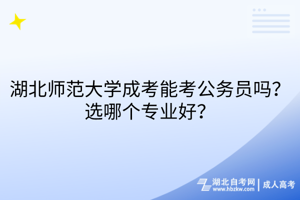 湖北師范大學(xué)成考能考公務(wù)員嗎？選哪個專業(yè)好？