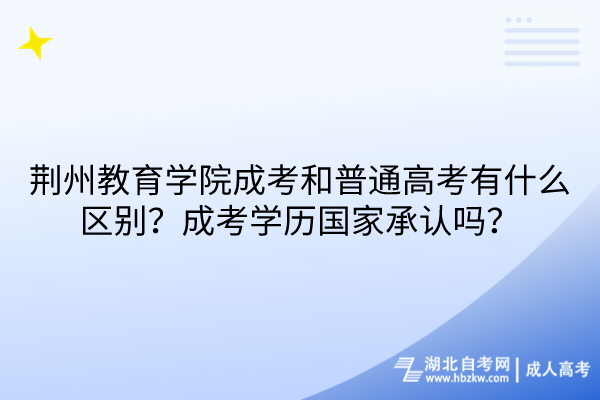 荊州教育學(xué)院成考和普通高考有什么區(qū)別？成考學(xué)歷國(guó)家承認(rèn)嗎？