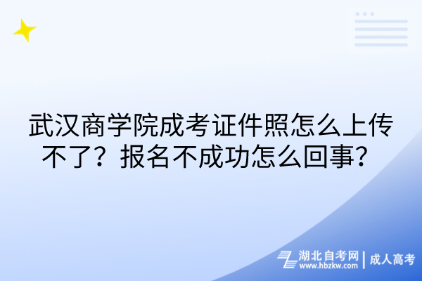 武漢商學(xué)院成考證件照怎么上傳不了？報名不成功怎么回事？