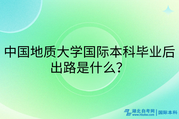 中國地質(zhì)大學國際本科畢業(yè)后出路是什么？
