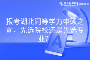報考湖北同等學(xué)力申碩之前，先選院校還是先選專業(yè)？