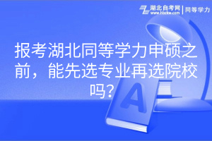 報考湖北同等學力申碩之前，能先選專業(yè)再選院校嗎？