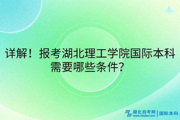 詳解！報考湖北理工學院國際本科需要哪些條件？