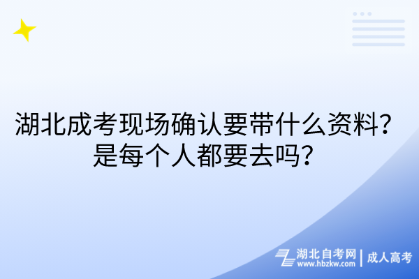 湖北成考現(xiàn)場確認要帶什么資料？是每個人都要去嗎？